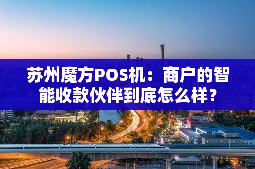 苏州魔方POS机：商户的智能收款伙伴到底怎么样？