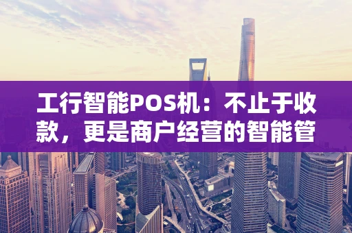 工行智能POS机：不止于收款，更是商户经营的智能管家