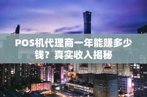 POS机代理商一年能赚多少钱？真实收入揭秘