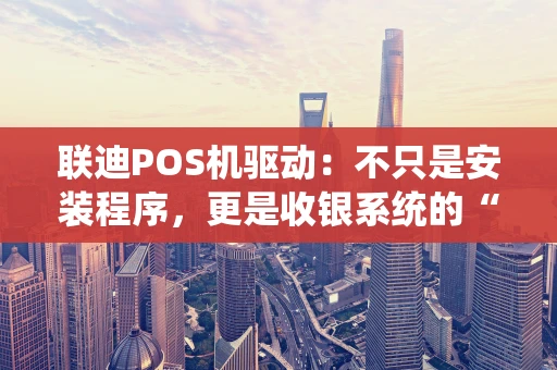 联迪POS机驱动：不只是安装程序，更是收银系统的“灵魂引擎”