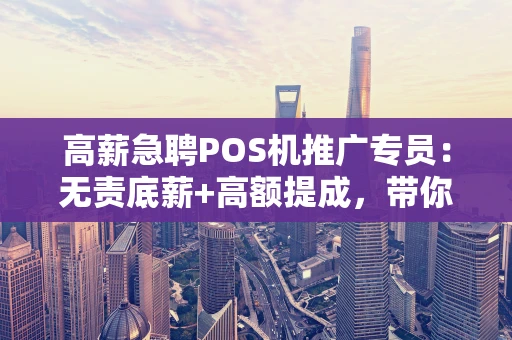 高薪急聘POS机推广专员：无责底薪+高额提成，带你玩转支付市场！