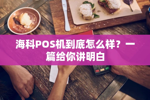 海科POS机到底怎么样？一篇给你讲明白