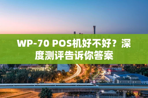 WP-70 POS机好不好？深度测评告诉你答案