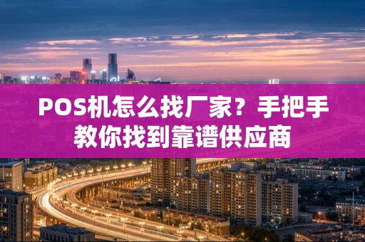 POS机怎么找厂家？手把手教你找到靠谱供应商