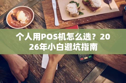 个人用POS机怎么选？2026年小白避坑指南