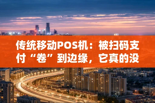 传统移动POS机：被扫码支付“卷”到边缘，它真的没戏了吗？