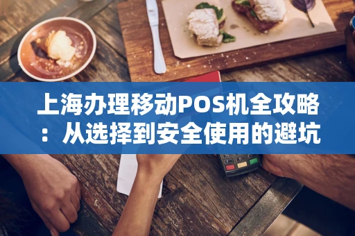 上海办理移动POS机全攻略：从选择到安全使用的避坑指南
