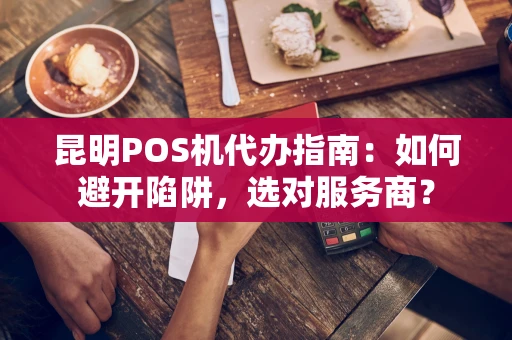 昆明POS机代办指南：如何避开陷阱，选对服务商？