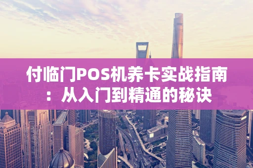 付临门POS机养卡实战指南：从入门到精通的秘诀