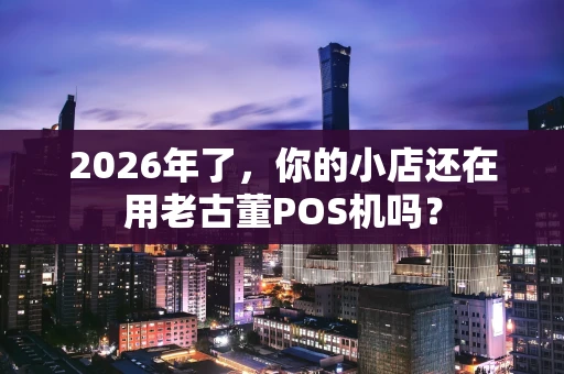 2026年了，你的小店还在用老古董POS机吗？