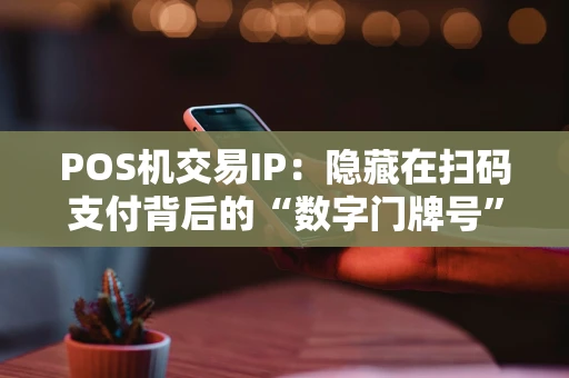 POS机交易IP：隐藏在扫码支付背后的“数字门牌号”