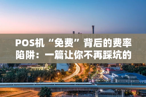 POS机“免费”背后的费率陷阱：一篇让你不再踩坑的指南