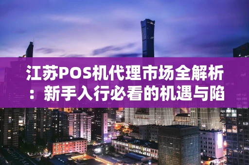 江苏POS机代理市场全解析：新手入行必看的机遇与陷阱