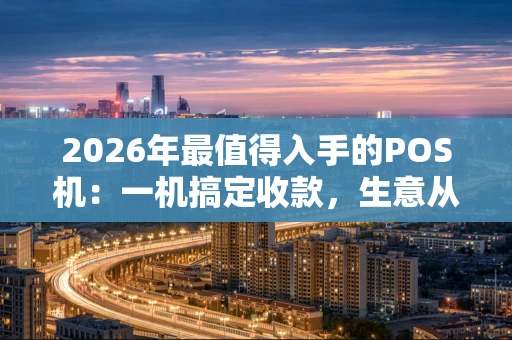 2026年最值得入手的POS机：一机搞定收款，生意从此更轻松！