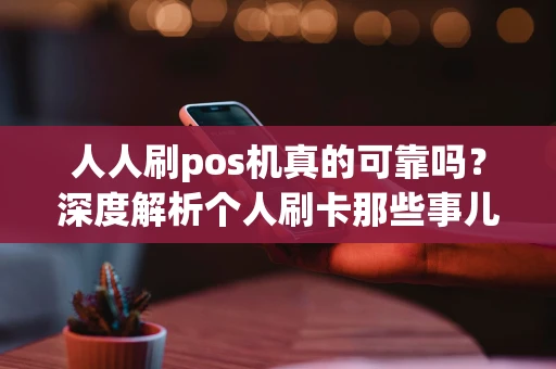 人人刷pos机真的可靠吗？深度解析个人刷卡那些事儿