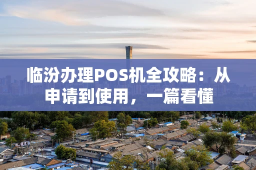 临汾办理POS机全攻略：从申请到使用，一篇看懂