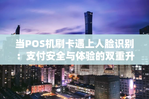 当POS机刷卡遇上人脸识别:支付安全与体验的双重升级 当POS机刷卡遇上人脸识别:支付安全与体验的双重升级
