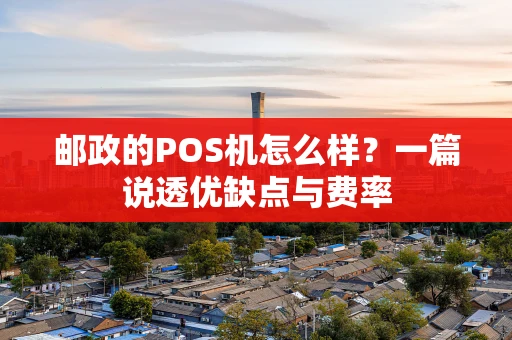 邮政的POS机怎么样？一篇说透优缺点与费率