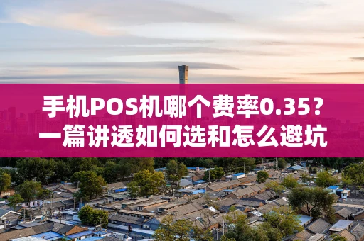 手机POS机哪个费率0.35？一篇讲透如何选和怎么避坑