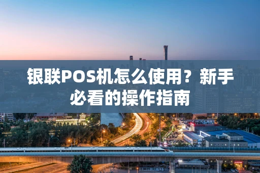 银联POS机怎么使用？新手必看的操作指南