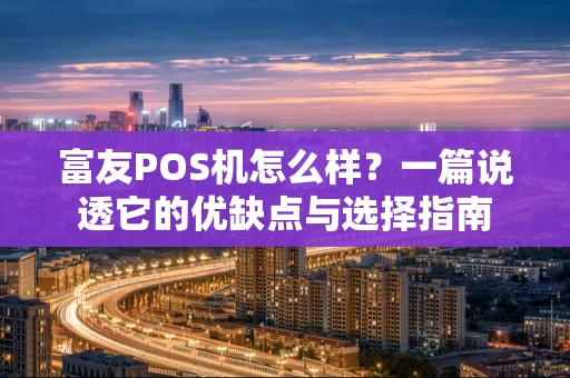 富友POS机怎么样？一篇说透它的优缺点与选择指南