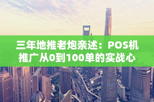 三年地推老炮亲述：POS机推广从0到100单的实战心法与避坑指南