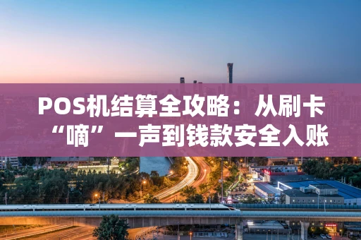 POS机结算全攻略：从刷卡“嘀”一声到钱款安全入账