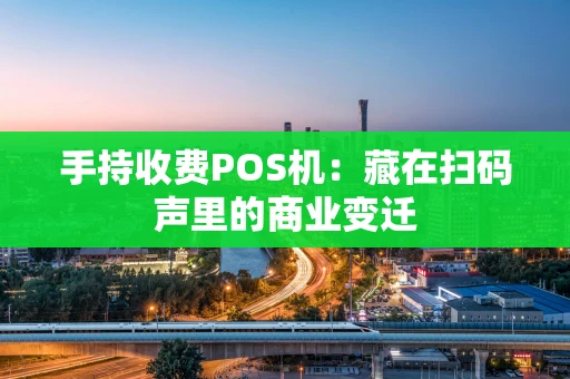 手持收费POS机：藏在扫码声里的商业变迁