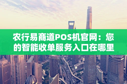 农行易商道POS机官网：您的智能收单服务入口在哪里？