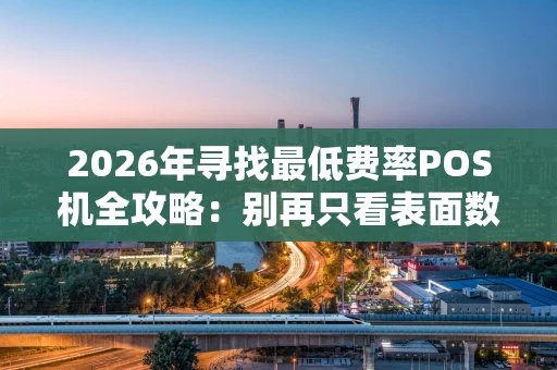 2026年寻找最低费率POS机全攻略：别再只看表面数字了！