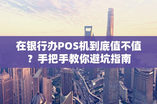 在银行办POS机到底值不值？手把手教你避坑指南