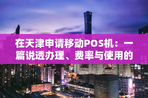 在天津申请移动POS机：一篇说透办理、费率与使用的全攻略
