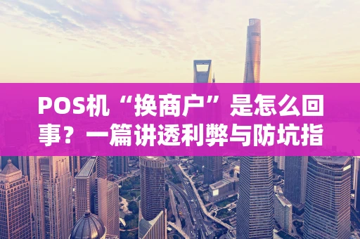 POS机“换商户”是怎么回事？一篇讲透利弊与防坑指南