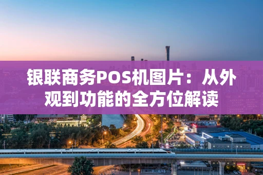 银联商务POS机图片：从外观到功能的全方位解读