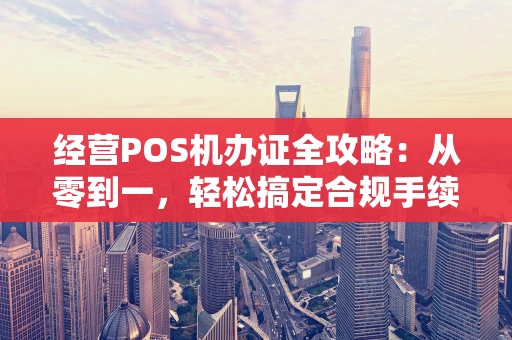 经营POS机办证全攻略：从零到一，轻松搞定合规手续