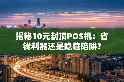 揭秘10元封顶POS机：省钱利器还是隐藏陷阱？