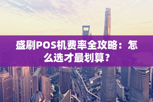 盛刷POS机费率全攻略：怎么选才最划算？