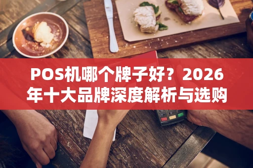 POS机哪个牌子好？2026年十大品牌深度解析与选购攻略