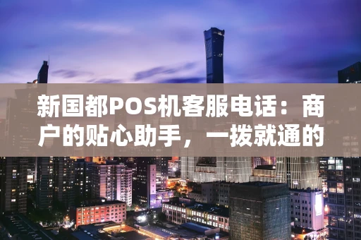 新国都POS机客服电话：商户的贴心助手，一拨就通的解决方案