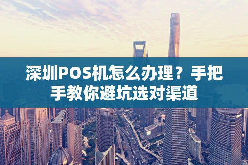 深圳POS机怎么办理？手把手教你避坑选对渠道