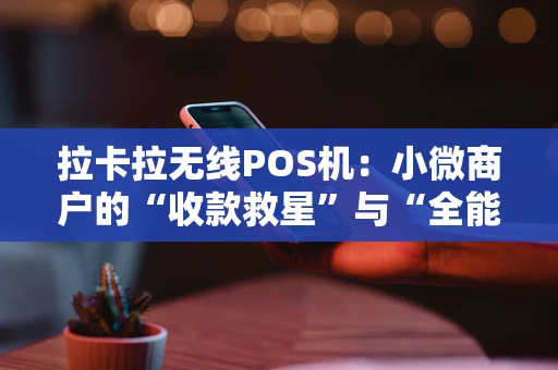 拉卡拉无线POS机：小微商户的“收款救星”与“全能工具箱”