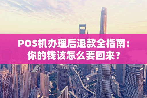 POS机办理后退款全指南：你的钱该怎么要回来？