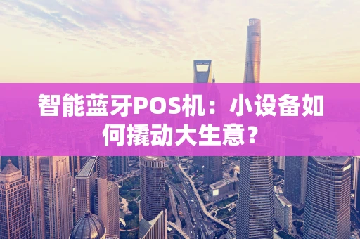 智能蓝牙POS机：小设备如何撬动大生意？