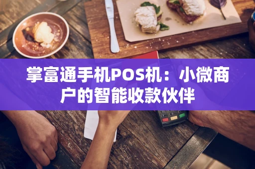 掌富通手机POS机：小微商户的智能收款伙伴