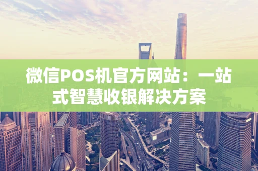 微信POS机官方网站：一站式智慧收银解决方案