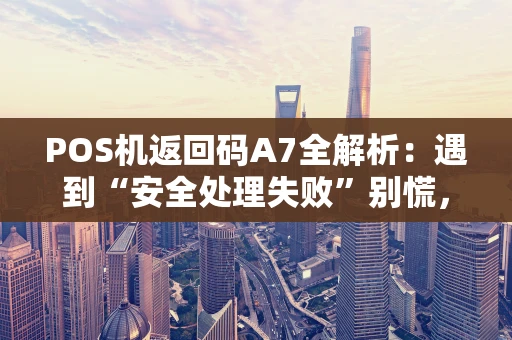 POS机返回码A7全解析：遇到“安全处理失败”别慌，一步步教你解决