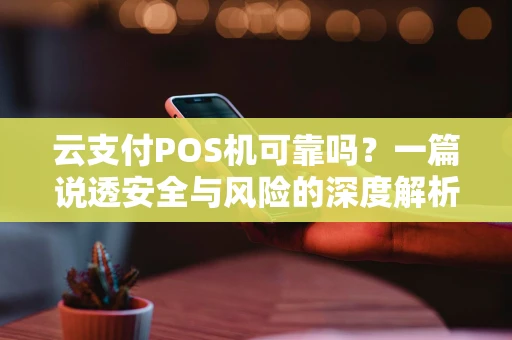 云支付POS机可靠吗？一篇说透安全与风险的深度解析