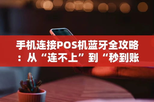 手机连接POS机蓝牙全攻略：从“连不上”到“秒到账”