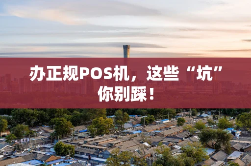 办正规POS机，这些“坑”你别踩！