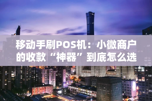 移动手刷POS机：小微商户的收款“神器”到底怎么选？